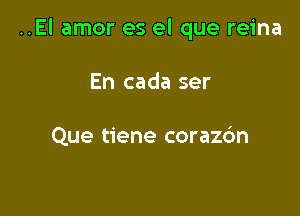 ..El amor es el que reina

En cada ser

Que tiene coraz6n