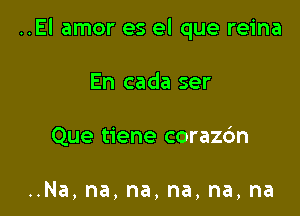 ..El amor es el que reina

En cada ser
Que tiene coraz6n

Na,na,na,na,na,na