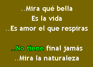 ..Mira quc'e bella
Es la Vida
..Es amor el que respiras

..No tiene final jamas
..Mira la naturaleza