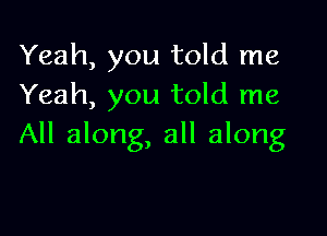 Yeah, you told me
Yeah, you told me

All along, all along