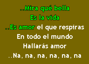 ..Mira quc'e bella
Es la Vida
..Es amor el que respiras

En todo el mundo
Hallaras amor
Na,na,na,na,na,na