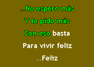 ..No espero mas

Y te pido mas

Con eso basta
Para vivir feliz

..Feliz