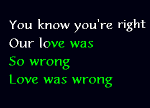 You know you're right

Our love was
So wrong
Love was wrong