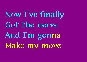 Now I've finally
Got the nerve

And I'm gonna
Make my move