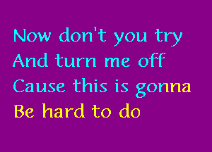 Now don't you try
And turn me off

Cause this is gonna
Be hard to do