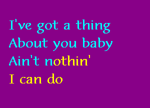 I've got a thing
About you baby

Ain't nothin'
I can do