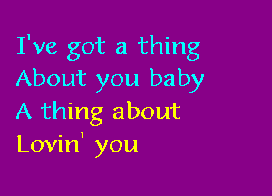 I've got a thing
About you baby

A thing about
Lovin' you