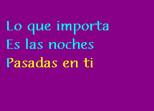 Lo que importa
Es las noches

Pasadas en ti