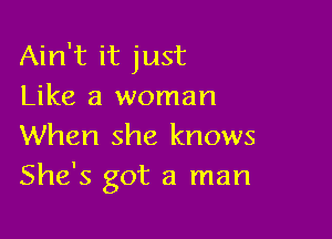 Ain't it just
Like a woman

When she knows
She's got a man