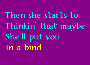 Then she starts to
Thinkin' that maybe

She'll put you
In a bind