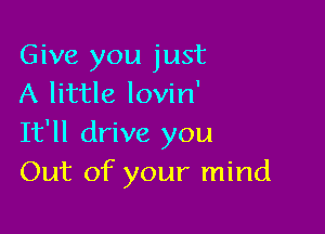 Give you just
A little lovin'

It'll drive you
Out of your mind