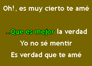 0h!, es muy cierto te ams'z

..Que es mejor la verdad
Yo no 56') mentir

Es verdad que te ams'z