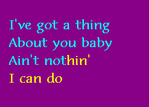 I've got a thing
About you baby

Ain't nothin'
I can do