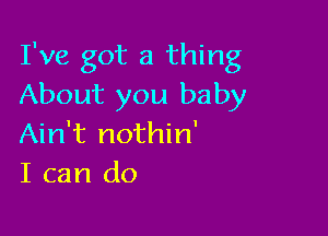 I've got a thing
About you baby

Ain't nothin'
I can do