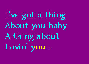 I've got a thing
About you baby

A thing about
Lovin' you...