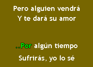 Pero alguien vendra
Y te dare?! su amor

..Por algL'm tiempo

Sufriws, yo lo Q