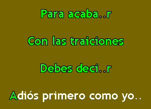 Para acaba..r

Con las traiciones

Debes deci..r

Adids primero como yo..