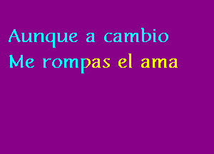 Aunque a cambio
Me rompas el ama