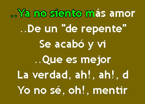 ..Ya no siento mas amor
..De un de repente
Se acabb y vi

..Que es mejor
La verdad, ah!, ah!, d
Yo no 563. oh!, mentir