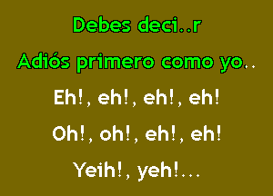 Debes deci..r

Adids primero como yo..

Eh!, eh!, eh!, eh!
0h!, eh!, eh!, eh!
Yeih!, yeh!...