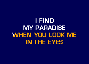 I FIND
MY PARADISE

WHEN YOU LOOK ME
IN THE EYES