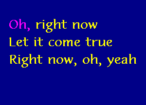 right now
Let it come true

Right now, oh, yeah