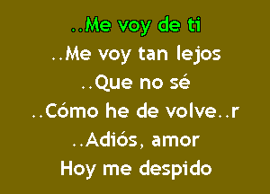 ..Me voy de ti
..Me voy tan lejos
..Que no sci

..C6mo he de volve..r
..Adi6s, amor
Hoy me despido