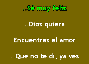 ..Se' muy feliz
..Dios quiera

Encuentres el amor

..Que no te di, ya ves