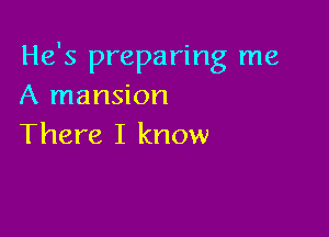 He's preparing me
A mansion

There I know