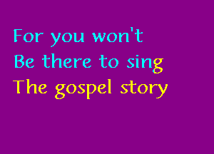 For you won't
Be there to sing

The gospel story