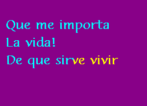 Que me importa
La Vida!

De que sirve vivir