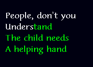 People, don't you
Understand

The child needs
A helping hand