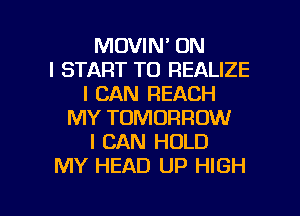 MOVIN' ON
I START TO REALIZE
I CAN REACH
MY TOMORROW
I CAN HOLD
MY HEAD UP HIGH

g