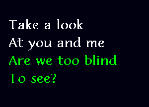 Take a look
At you and me

Are we too blind
To see?