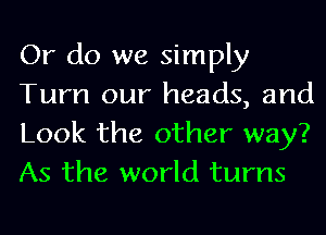 Or do we simply
Tum our heads, and
Look the other way?
As the world turns