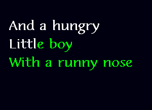 And a hungry
Little boy

With a runny nose