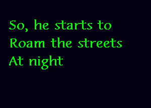 So, he starts to
Roam the streets

At night