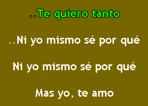 ..Te quiero tanto

..Ni yo mismo se' por qu

Ni yo mismo se' por quei.

Mas yo, te amo