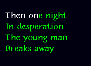 Then one night
In desperation

The young man
Breaks away