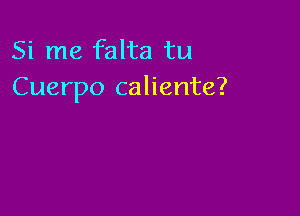 Si me falta tu
Cuerpo caliente?