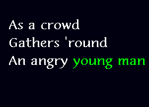 As a crowd
Gathers 'round

An angry young man