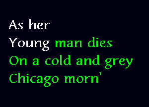 As her
Young man dies

On a cold and grey
Chicago morn'