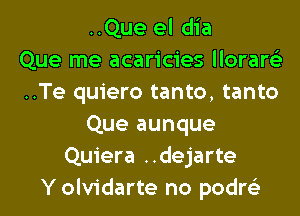 ..Que el dia
Que me acaricies llorare'z
..Te quiero tanto, tanto
Que aunque
Quiera ..dejarte
Y olvidarte no podre'z