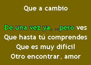 Que a cambio

De una vez ya, ..pero ves
Que hasta tL'I comprendes
Que es muy dificil
Otro encontrar, amor