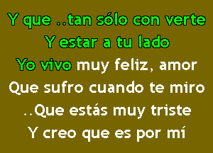 Y que ..tan sblo con verte
Yestar a tu lado
Yo vivo muy feliz, amor
Que sufro cuando te miro
..Que estas muy triste
Y creo que es por mi