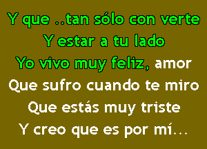 Y que ..tan sblo con verte
Yestar a tu lado
Yo vivo muy feliz, amor
Que sufro cuando te miro
Que estas muy triste
Y creo que es por mi...