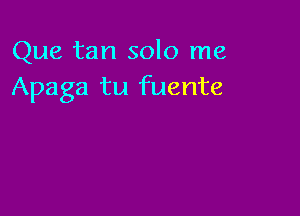 Que tan solo me
Apaga tu fuente