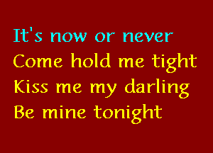 It's now or never
Come hold me tight
Kiss me my darling
Be mine tonight