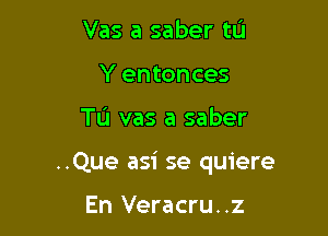 Vas a saber tL'J
Y entonces

TL'I vas a saber

..Que asi se quiere

En Veracru..z