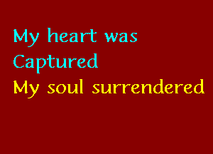 My heart was
Captured

My soul surrendered